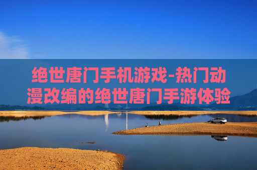 绝世唐门手机游戏-热门动漫改编的绝世唐门手游体验