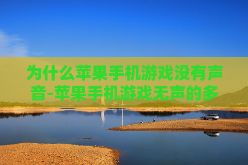为什么苹果手机游戏没有声音-苹果手机游戏无声的多种潜在原因