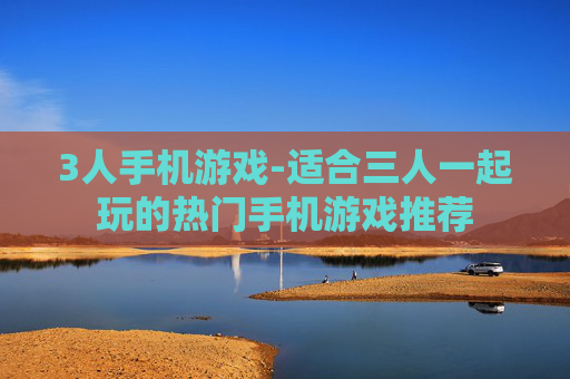 3人手机游戏-适合三人一起玩的热门手机游戏推荐