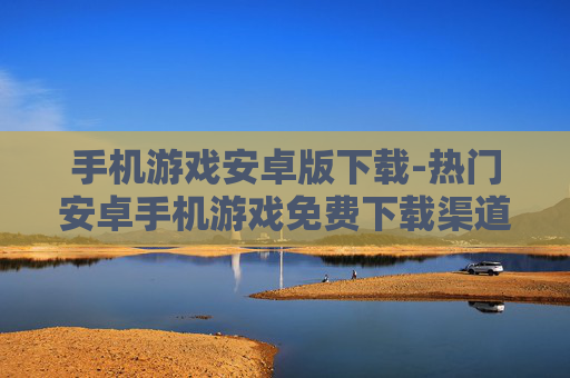 手机游戏安卓版下载-热门安卓手机游戏免费下载渠道