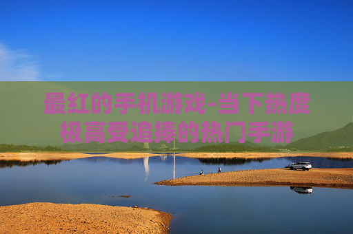 最红的手机游戏-当下热度极高受追捧的热门手游