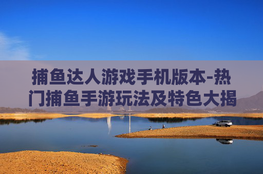 捕鱼达人游戏手机版本-热门捕鱼手游玩法及特色大揭秘