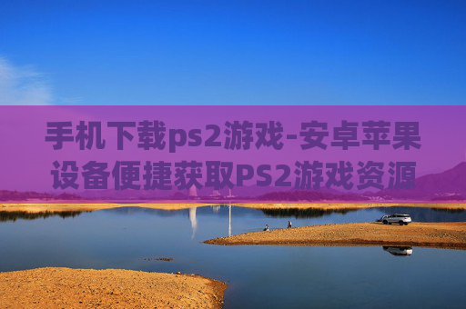 手机下载ps2游戏-安卓苹果设备便捷获取PS2游戏资源