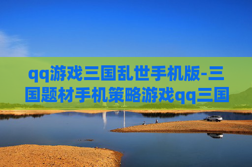qq游戏三国乱世手机版-三国题材手机策略游戏qq三国乱世玩法