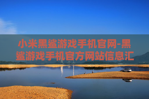 小米黑鲨游戏手机官网-黑鲨游戏手机官方网站信息汇总