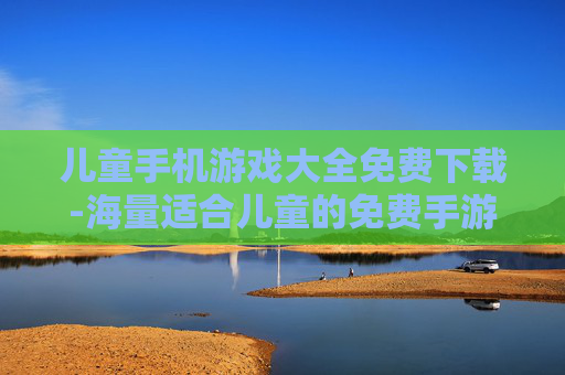 儿童手机游戏大全免费下载-海量适合儿童的免费手游一键获取