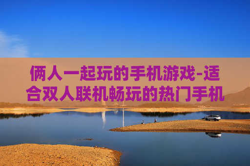 俩人一起玩的手机游戏-适合双人联机畅玩的热门手机游戏