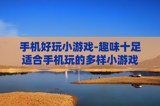 手机好玩小游戏-趣味十足适合手机玩的多样小游戏