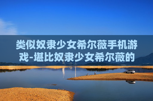 类似奴隶少女希尔薇手机游戏-堪比奴隶少女希尔薇的热门手机游戏推荐