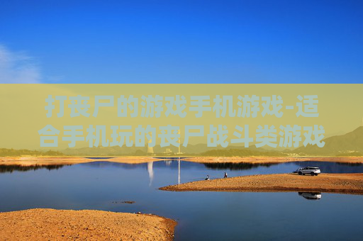 打丧尸的游戏手机游戏-适合手机玩的丧尸战斗类游戏推荐