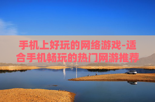 手机上好玩的网络游戏-适合手机畅玩的热门网游推荐