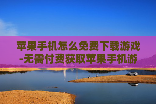 苹果手机怎么免费下载游戏-无需付费获取苹果手机游戏下载途径