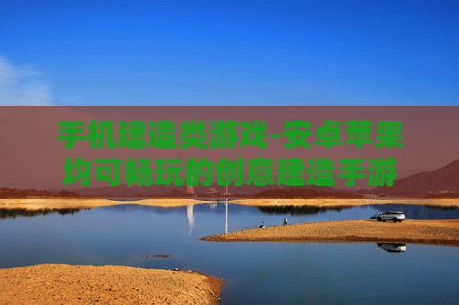 手机建造类游戏-安卓苹果均可畅玩的创意建造手游