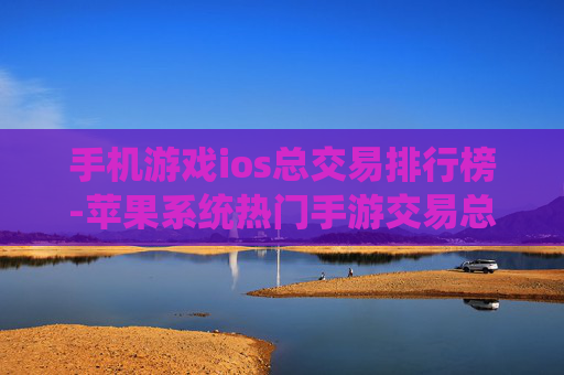 手机游戏ios总交易排行榜-苹果系统热门手游交易总额排名情况