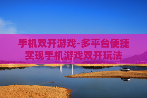 手机双开游戏-多平台便捷实现手机游戏双开玩法