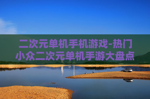 二次元单机手机游戏-热门小众二次元单机手游大盘点