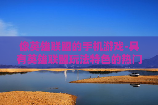 像英雄联盟的手机游戏-具有英雄联盟玩法特色的热门手游