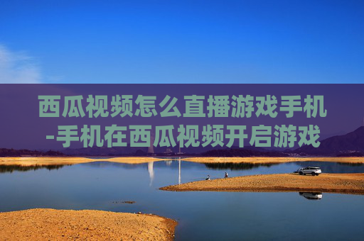 西瓜视频怎么直播游戏手机-手机在西瓜视频开启游戏直播的方法