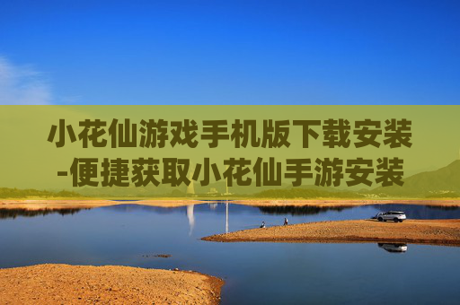 小花仙游戏手机版下载安装-便捷获取小花仙手游安装资源途径