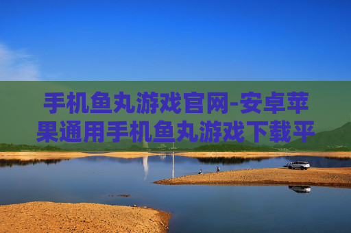 手机鱼丸游戏官网-安卓苹果通用手机鱼丸游戏下载平台