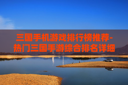三国手机游戏排行榜推荐-热门三国手游综合排名详细推荐