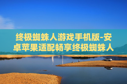 终极蜘蛛人游戏手机版-安卓苹果适配畅享终极蜘蛛人手游体验