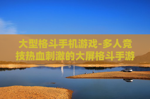大型格斗手机游戏-多人竞技热血刺激的大屏格斗手游