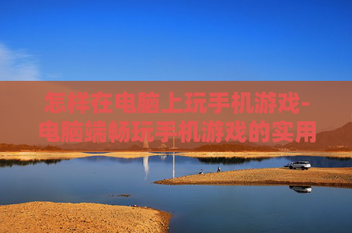 怎样在电脑上玩手机游戏-电脑端畅玩手机游戏的实用操作方法