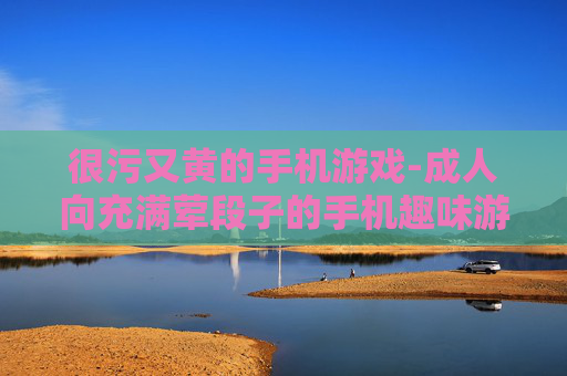 很污又黄的手机游戏-成人向充满荤段子的手机趣味游戏