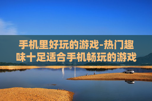 手机里好玩的游戏-热门趣味十足适合手机畅玩的游戏