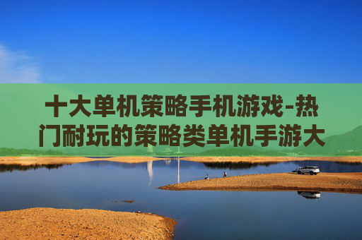 十大单机策略手机游戏-热门耐玩的策略类单机手游大盘点