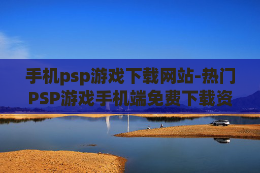 手机psp游戏下载网站-热门PSP游戏手机端免费下载资源汇总
