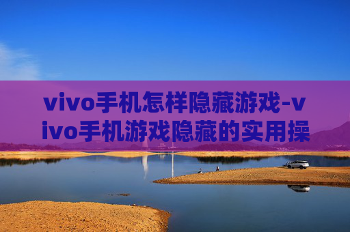 vivo手机怎样隐藏游戏-vivo手机游戏隐藏的实用操作方法