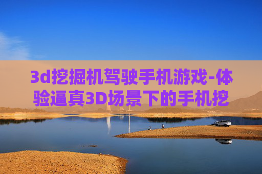 3d挖掘机驾驶手机游戏-体验逼真3D场景下的手机挖掘机驾驶乐趣