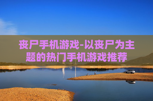 丧尸手机游戏-以丧尸为主题的热门手机游戏推荐