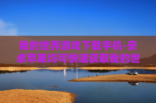 我的世界游戏下载手机-安卓苹果均可快速获取我的世界手游