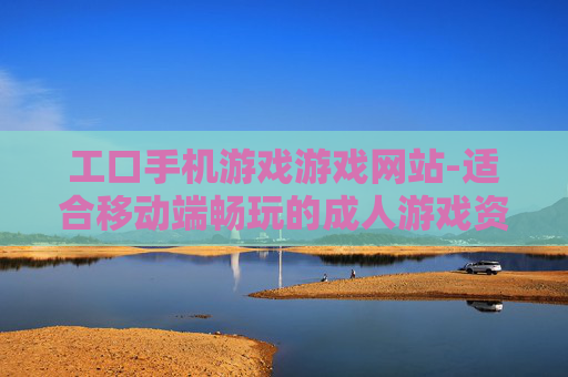 工口手机游戏游戏网站-适合移动端畅玩的成人游戏资源平台