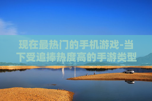 现在最热门的手机游戏-当下受追捧热度高的手游类型
