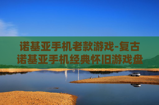 诺基亚手机老款游戏-复古诺基亚手机经典怀旧游戏盘点