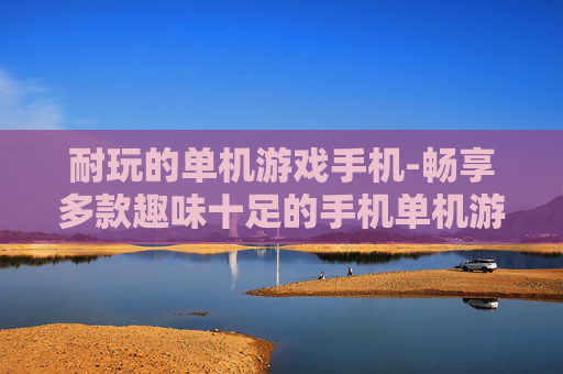 耐玩的单机游戏手机-畅享多款趣味十足的手机单机游戏体验