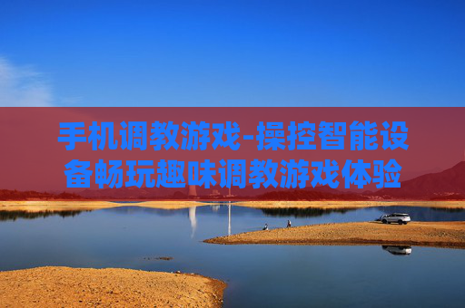 手机调教游戏-操控智能设备畅玩趣味调教游戏体验