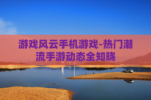 游戏风云手机游戏-热门潮流手游动态全知晓