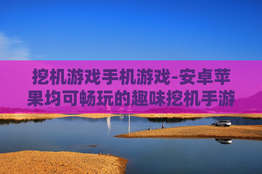 挖机游戏手机游戏-安卓苹果均可畅玩的趣味挖机手游