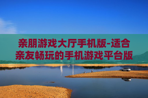 亲朋游戏大厅手机版-适合亲友畅玩的手机游戏平台版本