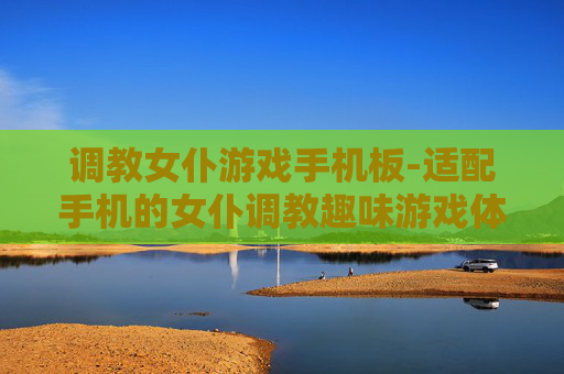 调教女仆游戏手机板-适配手机的女仆调教趣味游戏体验