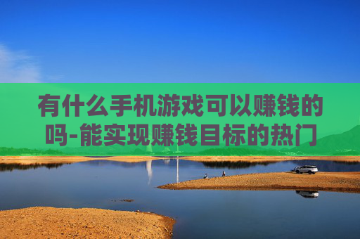 有什么手机游戏可以赚钱的吗-能实现赚钱目标的热门手机游戏推荐
