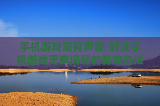 手机游戏没有声音-解决手机游戏无声问题的有效办法