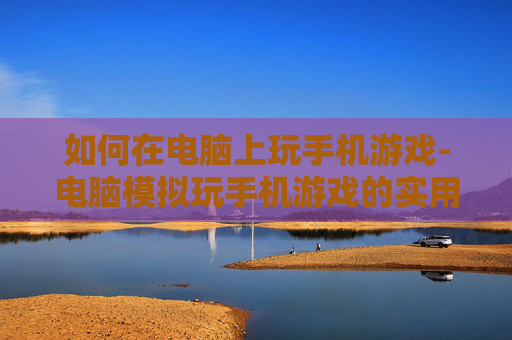 如何在电脑上玩手机游戏-电脑模拟玩手机游戏的实用方法技巧