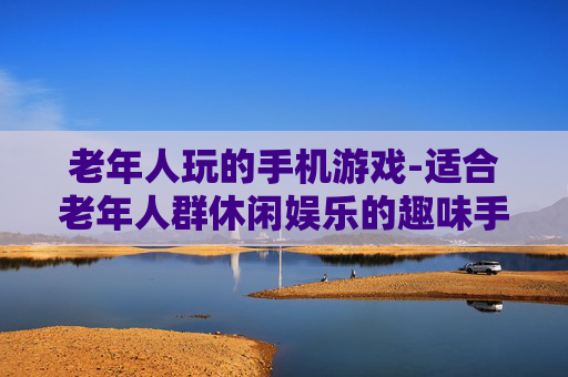 老年人玩的手机游戏-适合老年人群休闲娱乐的趣味手游
