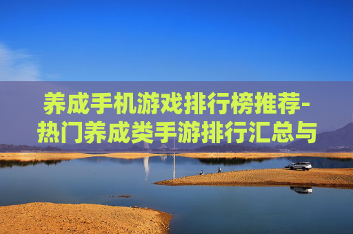养成手机游戏排行榜推荐-热门养成类手游排行汇总与精选推荐